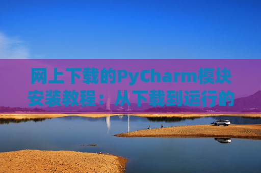 网上下载的PyCharm模块安装教程：从下载到运行的全流程